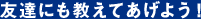 友達にも教えてあげよう！
