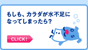 もしも、カラダが水不足になってしまったら？