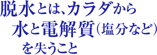 脱水とは、カラダから水と電解質（塩分など）を失うこと