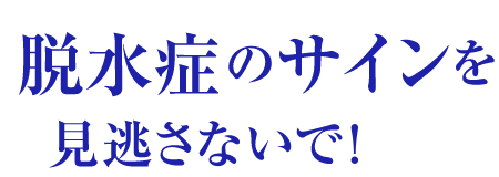 脱水症のサインを見逃さないで！