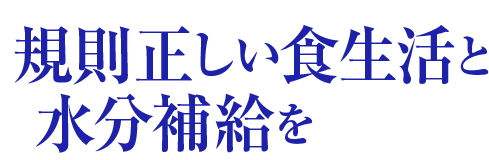 規則正しい食生活と水分補給を