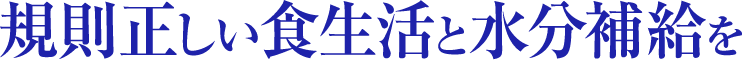 規則正しい食生活と水分補給を