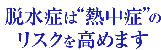 脱水症は“熱中症”のリスクを高めます