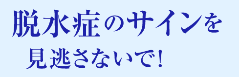 脱水症のサインを見逃さないで！
