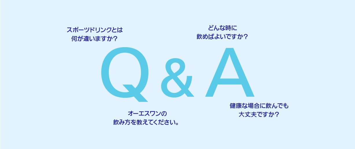 Q&A：「スポーツドリンクとは何が違いますか？」「どんな時に飲めばよいですか？」「オーエスワンの飲み方を教えてください。」「健康な場合に飲んでも大丈夫ですか？」